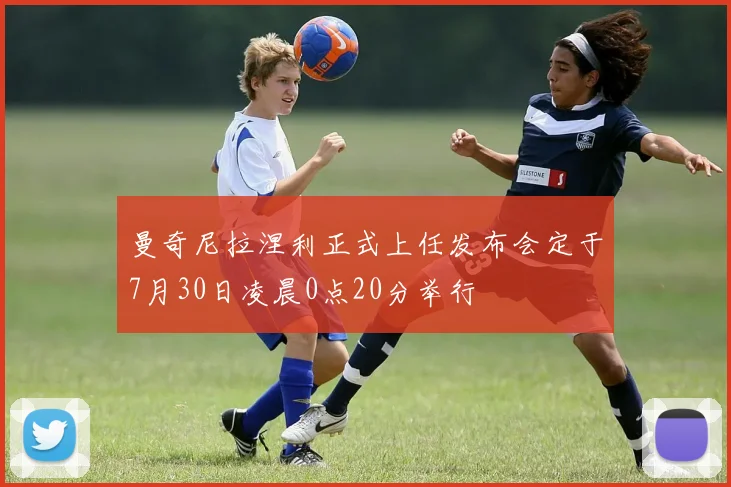 曼奇尼拉涅利正式上任发布会定于7月30日凌晨0点20分举行