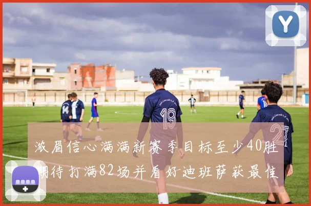 浓眉信心满满新赛季目标至少40胜期待打满82场并看好迪班萨获最佳新秀